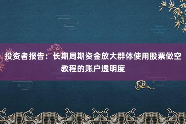 投资者报告：长期周期资金放大群体使用股票做空教程的账户透明度