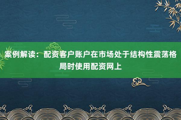案例解读：配资客户账户在市场处于结构性震荡格局时使用配资网上