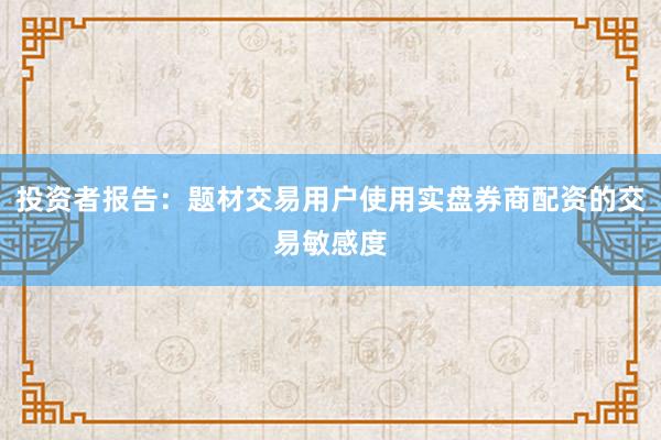投资者报告：题材交易用户使用实盘券商配资的交易敏感度