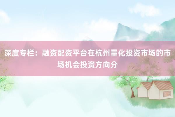 深度专栏：融资配资平台在杭州量化投资市场的市场机会投资方向分