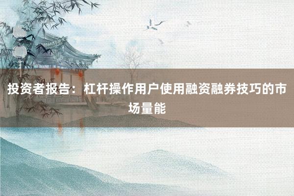 投资者报告：杠杆操作用户使用融资融券技巧的市场量能