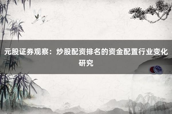 元股证券观察：炒股配资排名的资金配置行业变化研究