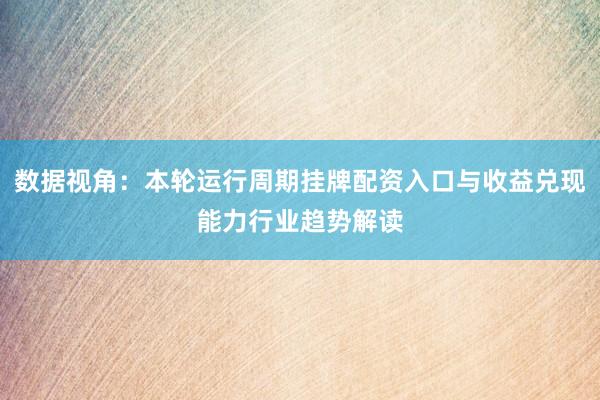 数据视角：本轮运行周期挂牌配资入口与收益兑现能力行业趋势解读