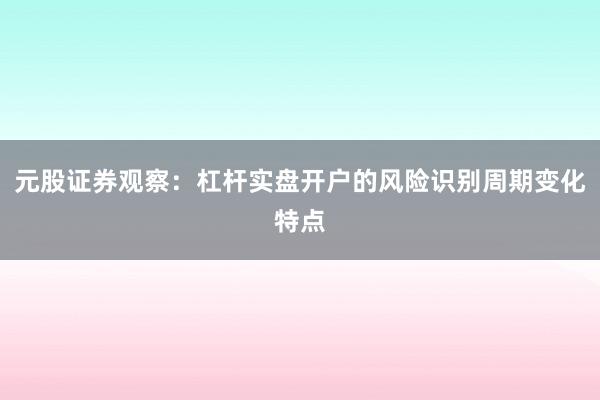元股证券观察：杠杆实盘开户的风险识别周期变化特点