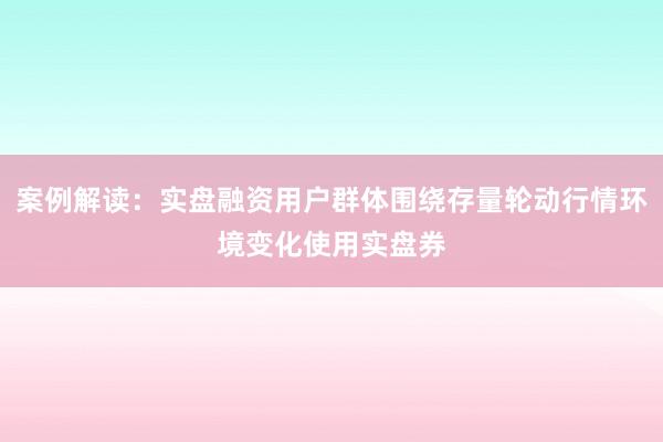 案例解读：实盘融资用户群体围绕存量轮动行情环境变化使用实盘券