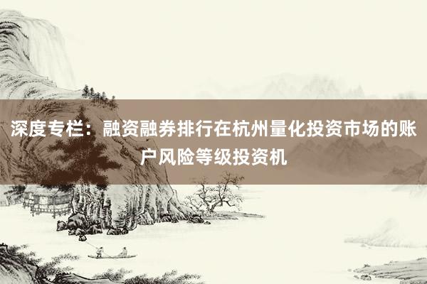 深度专栏：融资融券排行在杭州量化投资市场的账户风险等级投资机