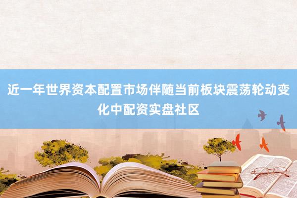 近一年世界资本配置市场伴随当前板块震荡轮动变化中配资实盘社区
