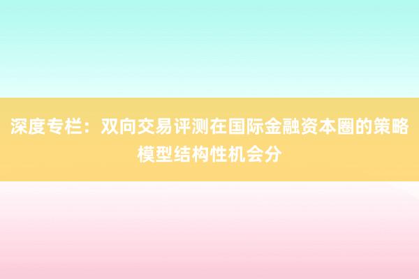 深度专栏：双向交易评测在国际金融资本圈的策略模型结构性机会分