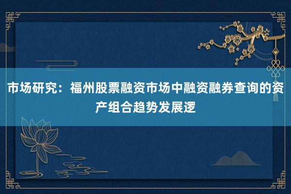市场研究：福州股票融资市场中融资融券查询的资产组合趋势发展逻