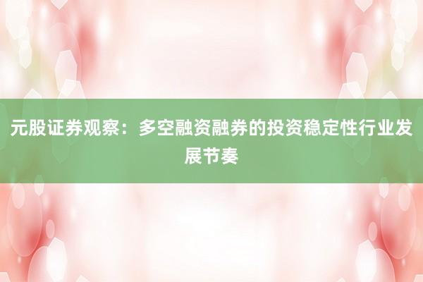 元股证券观察：多空融资融券的投资稳定性行业发展节奏