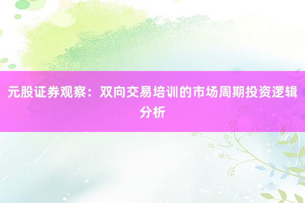 元股证券观察：双向交易培训的市场周期投资逻辑分析