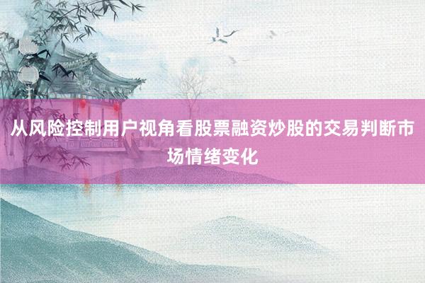 从风险控制用户视角看股票融资炒股的交易判断市场情绪变化
