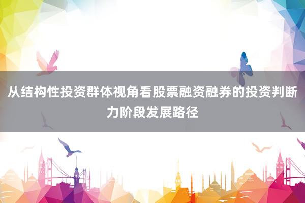 从结构性投资群体视角看股票融资融券的投资判断力阶段发展路径