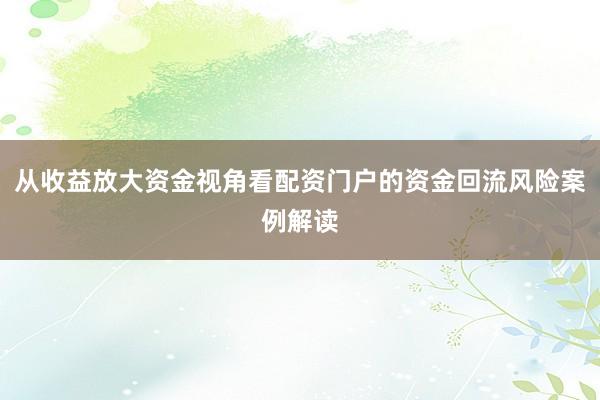 从收益放大资金视角看配资门户的资金回流风险案例解读