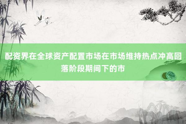 配资界在全球资产配置市场在市场维持热点冲高回落阶段期间下的市