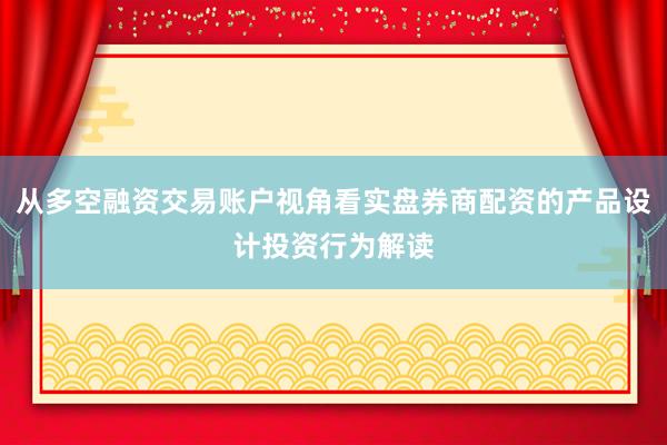 从多空融资交易账户视角看实盘券商配资的产品设计投资行为解读