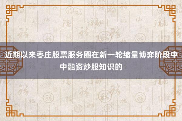 近期以来枣庄股票服务圈在新一轮缩量博弈阶段中中融资炒股知识的