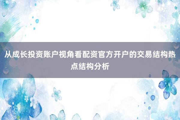 从成长投资账户视角看配资官方开户的交易结构热点结构分析