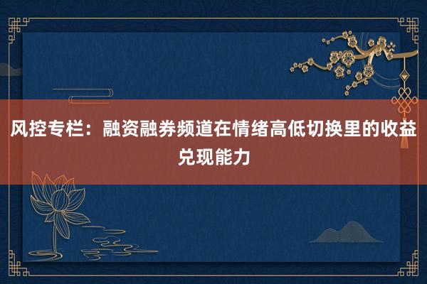风控专栏：融资融券频道在情绪高低切换里的收益兑现能力