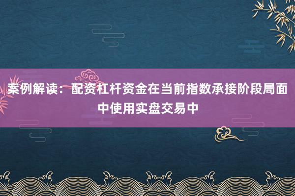案例解读：配资杠杆资金在当前指数承接阶段局面中使用实盘交易中
