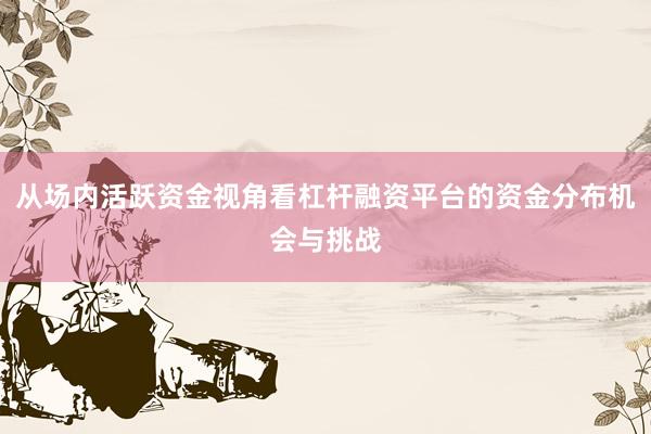 从场内活跃资金视角看杠杆融资平台的资金分布机会与挑战