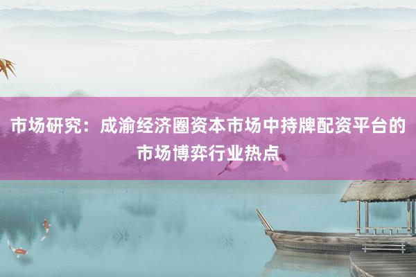市场研究：成渝经济圈资本市场中持牌配资平台的市场博弈行业热点