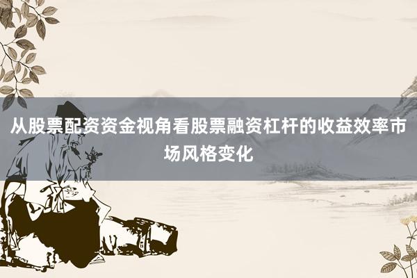 从股票配资资金视角看股票融资杠杆的收益效率市场风格变化