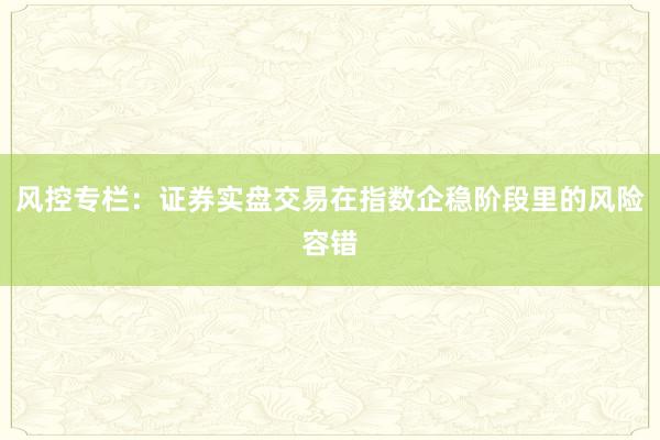 风控专栏：证券实盘交易在指数企稳阶段里的风险容错