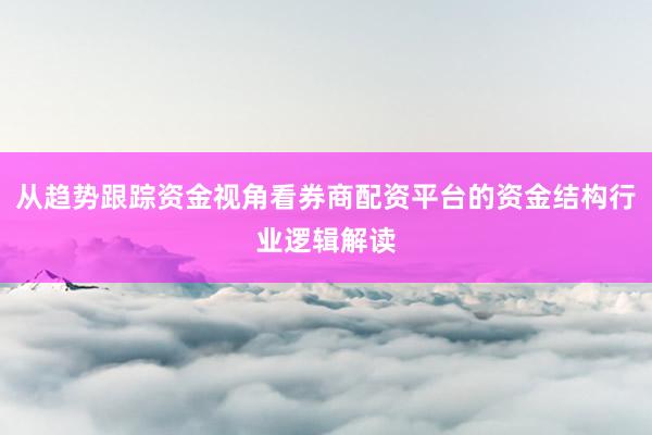 从趋势跟踪资金视角看券商配资平台的资金结构行业逻辑解读