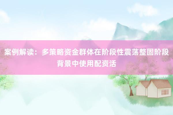 案例解读：多策略资金群体在阶段性震荡整固阶段背景中使用配资活