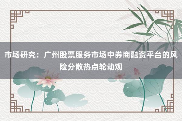 市场研究：广州股票服务市场中券商融资平台的风险分散热点轮动观