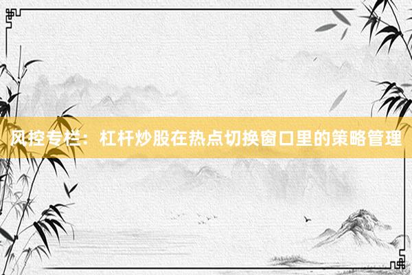 风控专栏：杠杆炒股在热点切换窗口里的策略管理