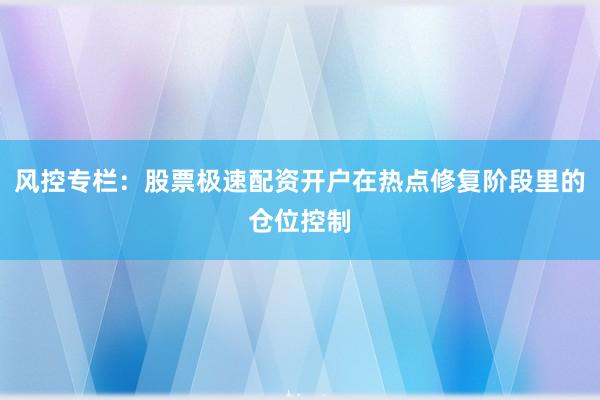 风控专栏：股票极速配资开户在热点修复阶段里的仓位控制