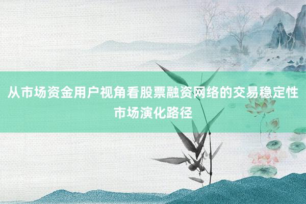 从市场资金用户视角看股票融资网络的交易稳定性市场演化路径