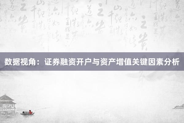 数据视角：证券融资开户与资产增值关键因素分析