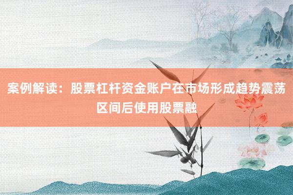 案例解读：股票杠杆资金账户在市场形成趋势震荡区间后使用股票融
