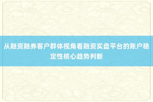 从融资融券客户群体视角看融资实盘平台的账户稳定性核心趋势判断