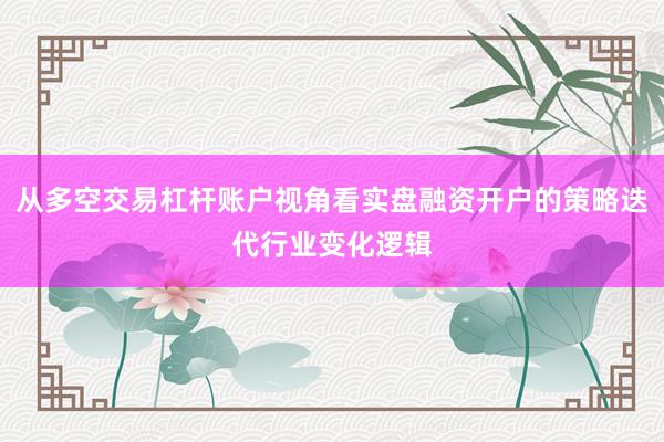 从多空交易杠杆账户视角看实盘融资开户的策略迭代行业变化逻辑