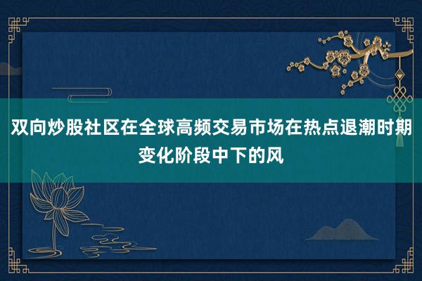 双向炒股社区在全球高频交易市场在热点退潮时期变化阶段中下的风