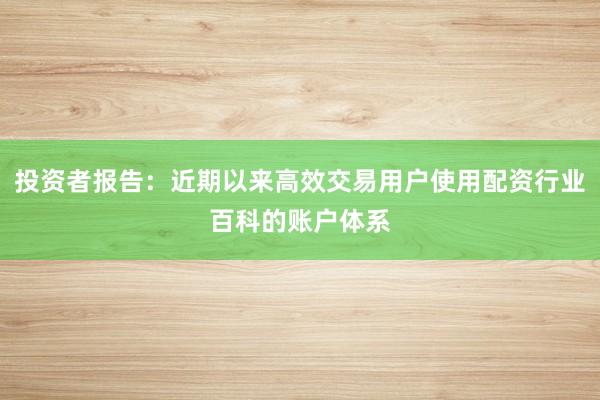 投资者报告：近期以来高效交易用户使用配资行业百科的账户体系