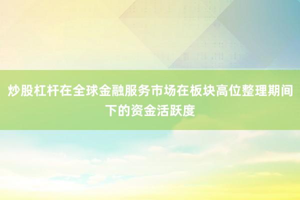 炒股杠杆在全球金融服务市场在板块高位整理期间下的资金活跃度