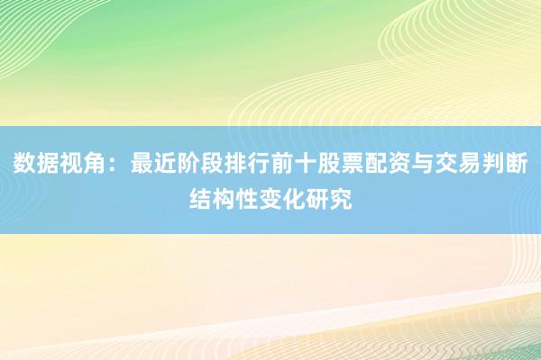 数据视角：最近阶段排行前十股票配资与交易判断结构性变化研究