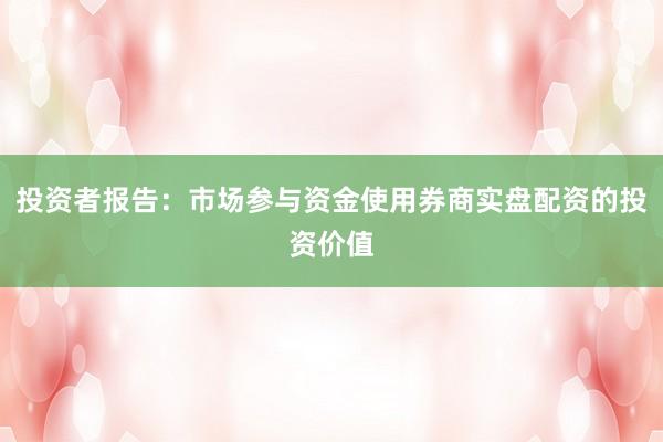 投资者报告：市场参与资金使用券商实盘配资的投资价值