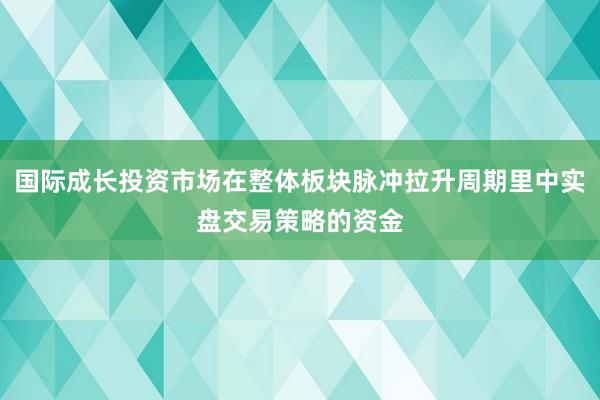 国际成长投资市场在整体板块脉冲拉升周期里中实盘交易策略的资金