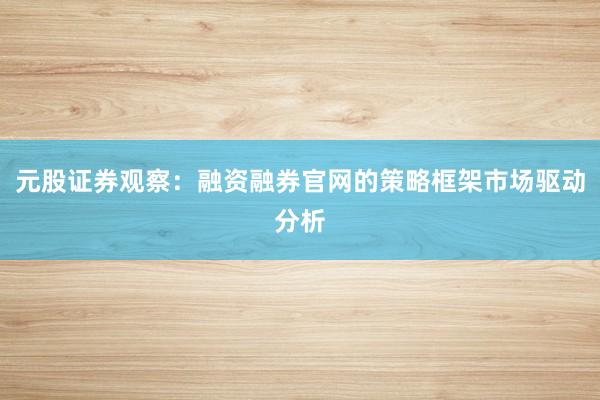 元股证券观察：融资融券官网的策略框架市场驱动分析