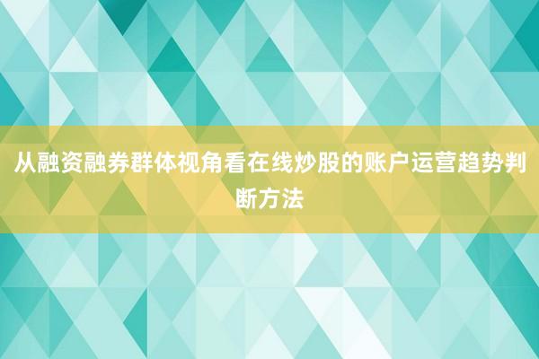 从融资融券群体视角看在线炒股的账户运营趋势判断方法