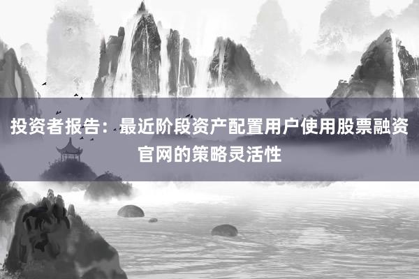 投资者报告：最近阶段资产配置用户使用股票融资官网的策略灵活性