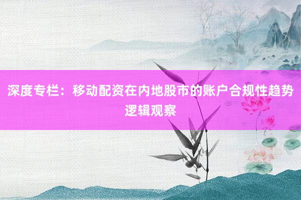 深度专栏：移动配资在内地股市的账户合规性趋势逻辑观察