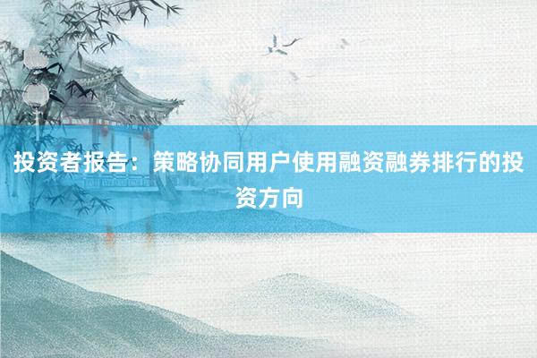 投资者报告：策略协同用户使用融资融券排行的投资方向