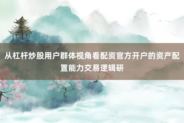 从杠杆炒股用户群体视角看配资官方开户的资产配置能力交易逻辑研